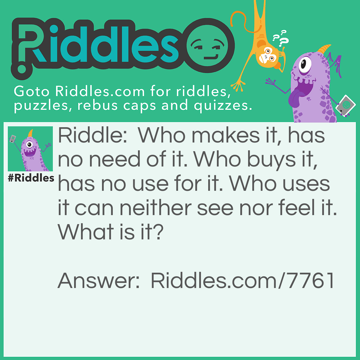 Riddle: Who makes it, has no need of it. Who buys it, has no use for it. Who uses it can neither see nor feel it. What is it? Answer: A coffin.