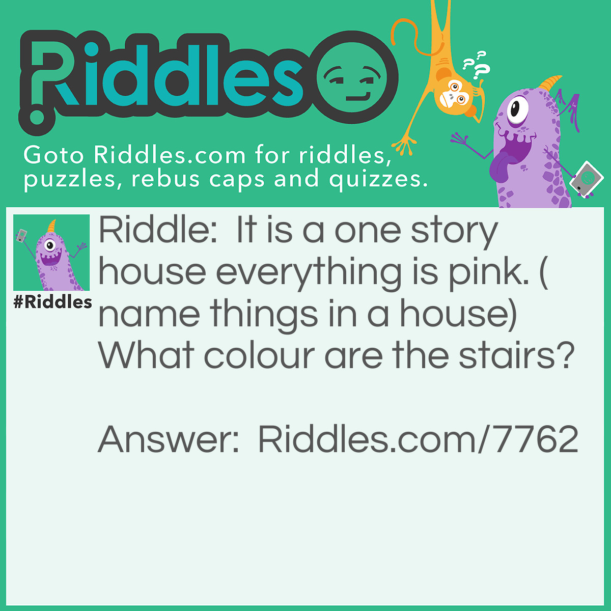 Riddle: It is a one story house everything is pink. (name things in a house)What colour are the stairs? Answer: There are no stairs It is a one storey house