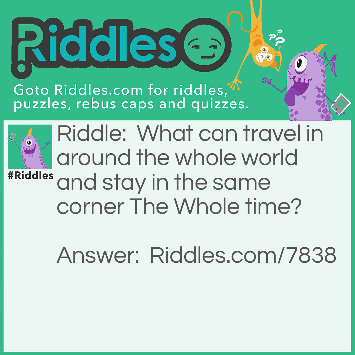 Riddle: What can travel in around the whole world and stay in the same corner The Whole time? Answer: A Stamp.