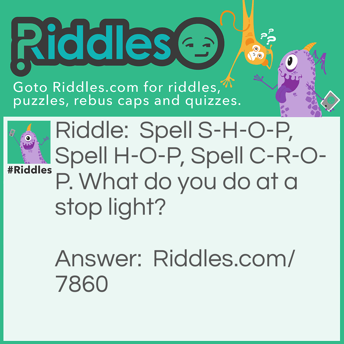 Riddle: Spell S-H-O-P, Spell H-O-P, Spell C-R-O-P. What do you do at a stop light? Answer: Ya go (most people say stop)!