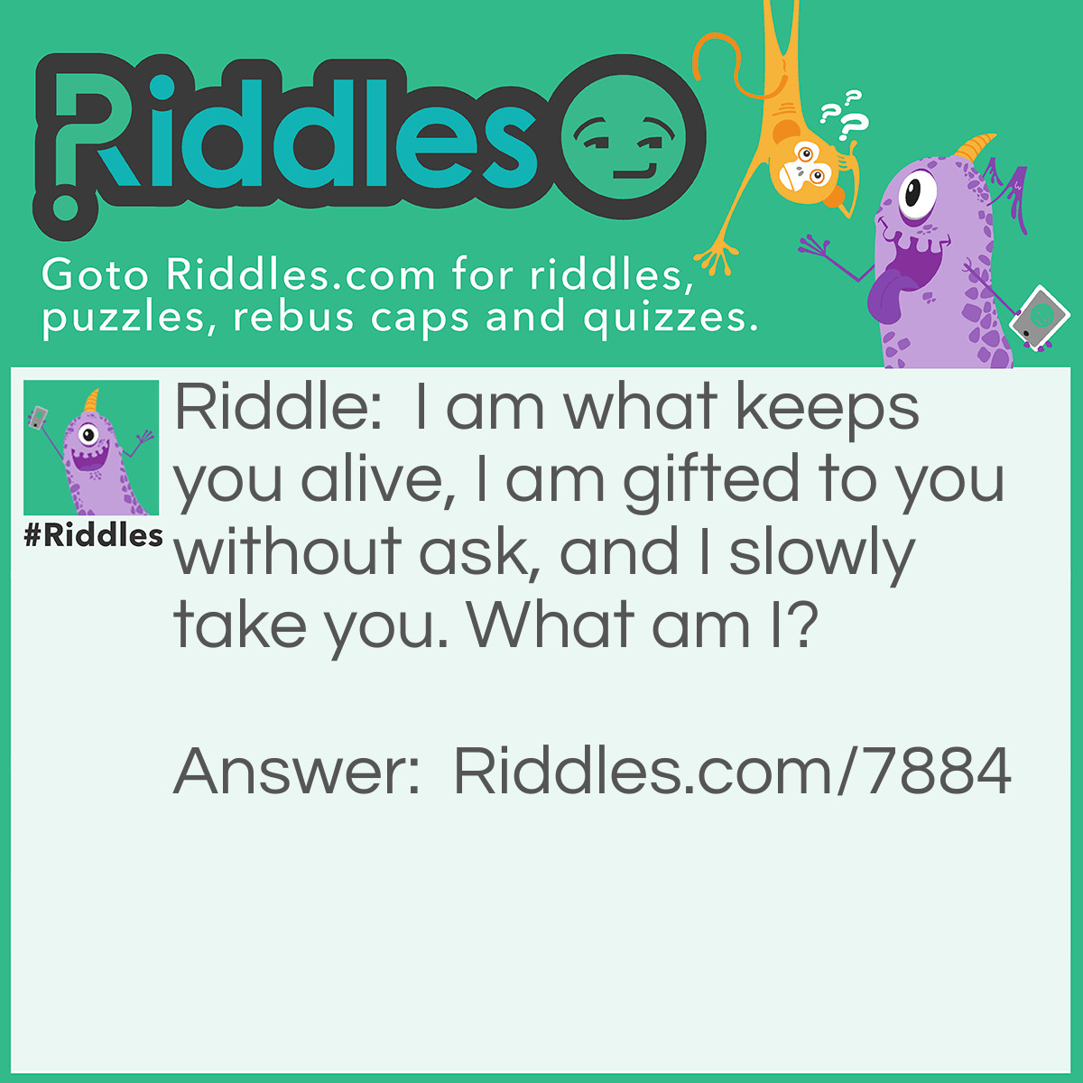 Riddle: I am what keeps you alive, I am gifted to you without ask, and I slowly take you. What am I? Answer: Life.