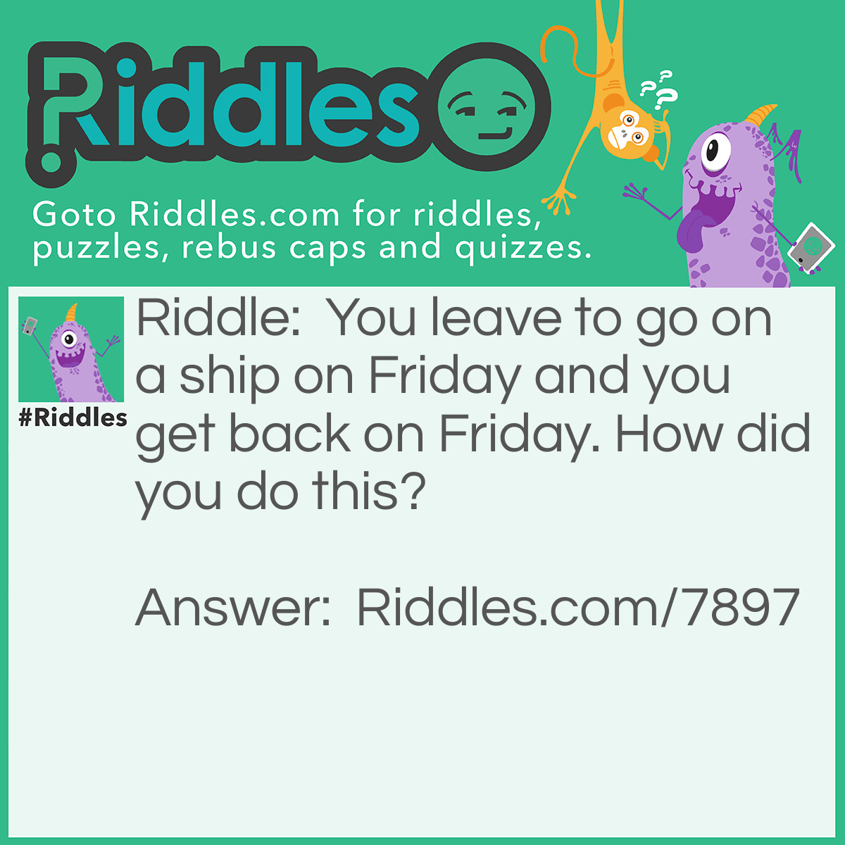 Riddle: You leave to go on a ship on Friday and you get back on Friday. How did you do this? Answer: You left on Friday and came back on Annual Friday (FRY DAY).