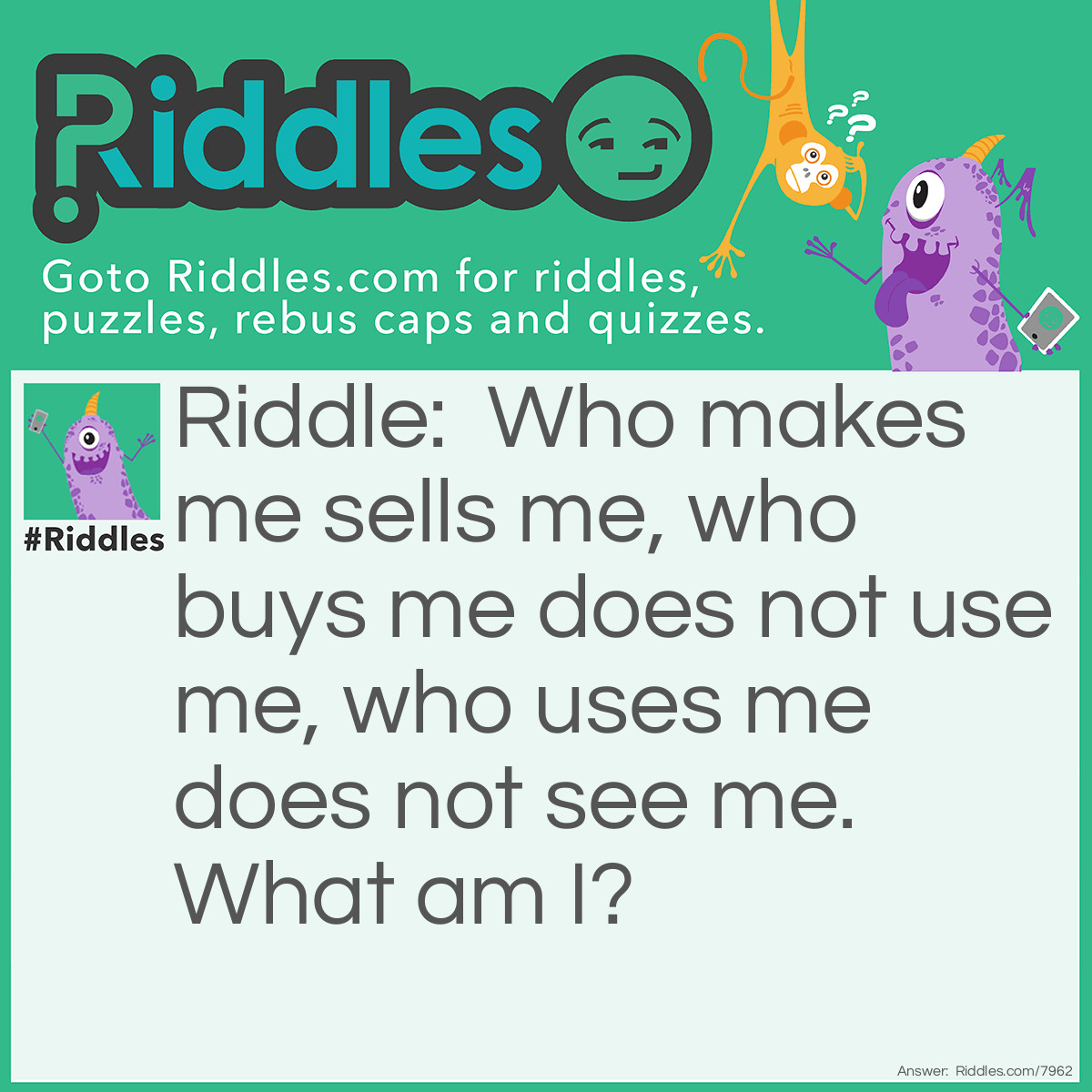 Riddle: Who makes me sells me, who buys me does not use me, who uses me does not see me. What am I? Answer: A coffin!