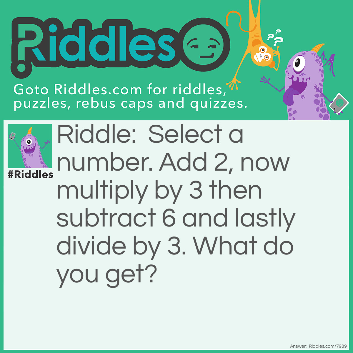 Riddle: Select a number. Add 2, now multiply by 3 then subtract 6 and lastly divide by 3. What do you get? Answer: Selected Number.