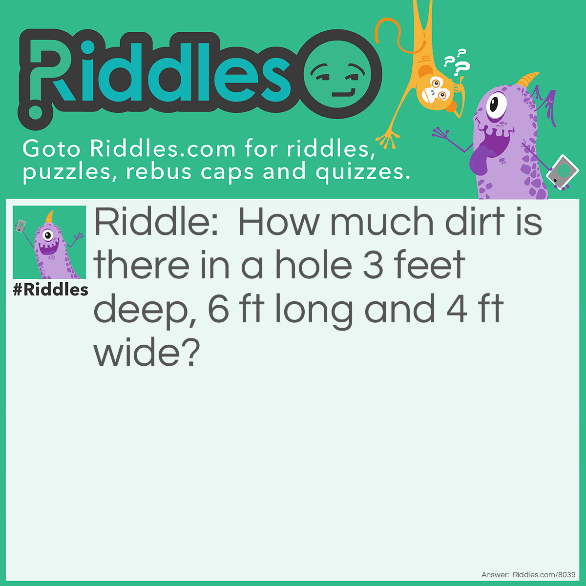 Riddle: How much dirt is there in a hole 3 feet deep, 6 ft long and 4 ft wide? Answer: None, or else it wouldn't be a hole!