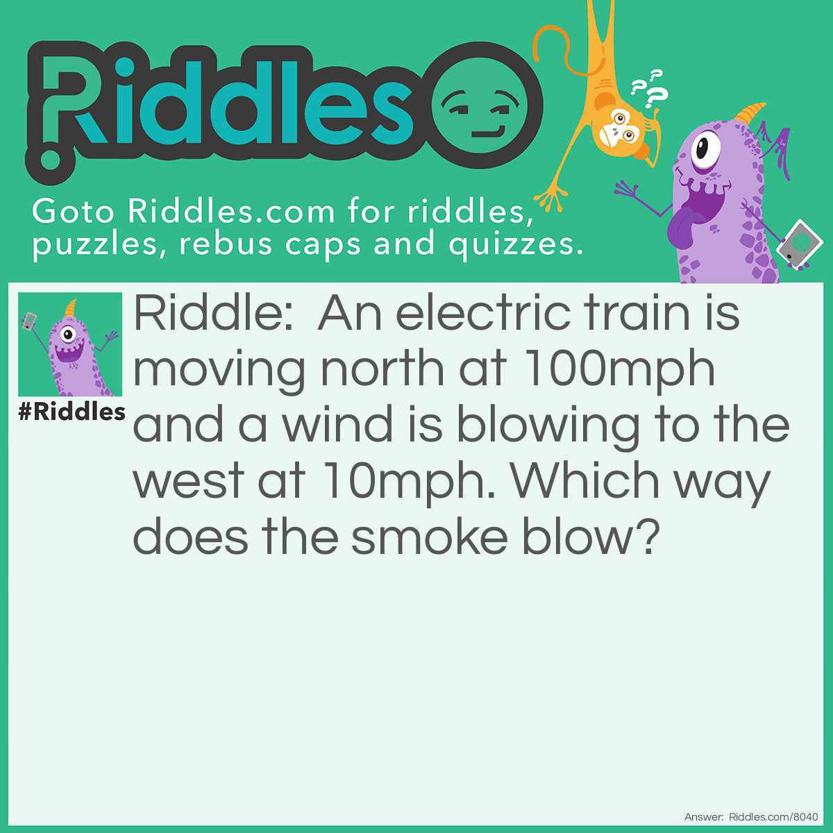 Riddle: An electric train is moving north at 100mph and a wind is blowing to the west at 10mph. Which way does the smoke blow? Answer: There is no smoke on an electiric train!