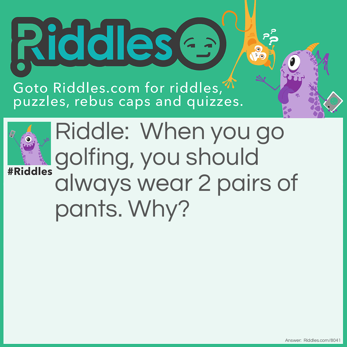 Riddle: When you go golfing, you should always wear 2 pairs of pants. Why? Answer: Just in case you get a hole in one!