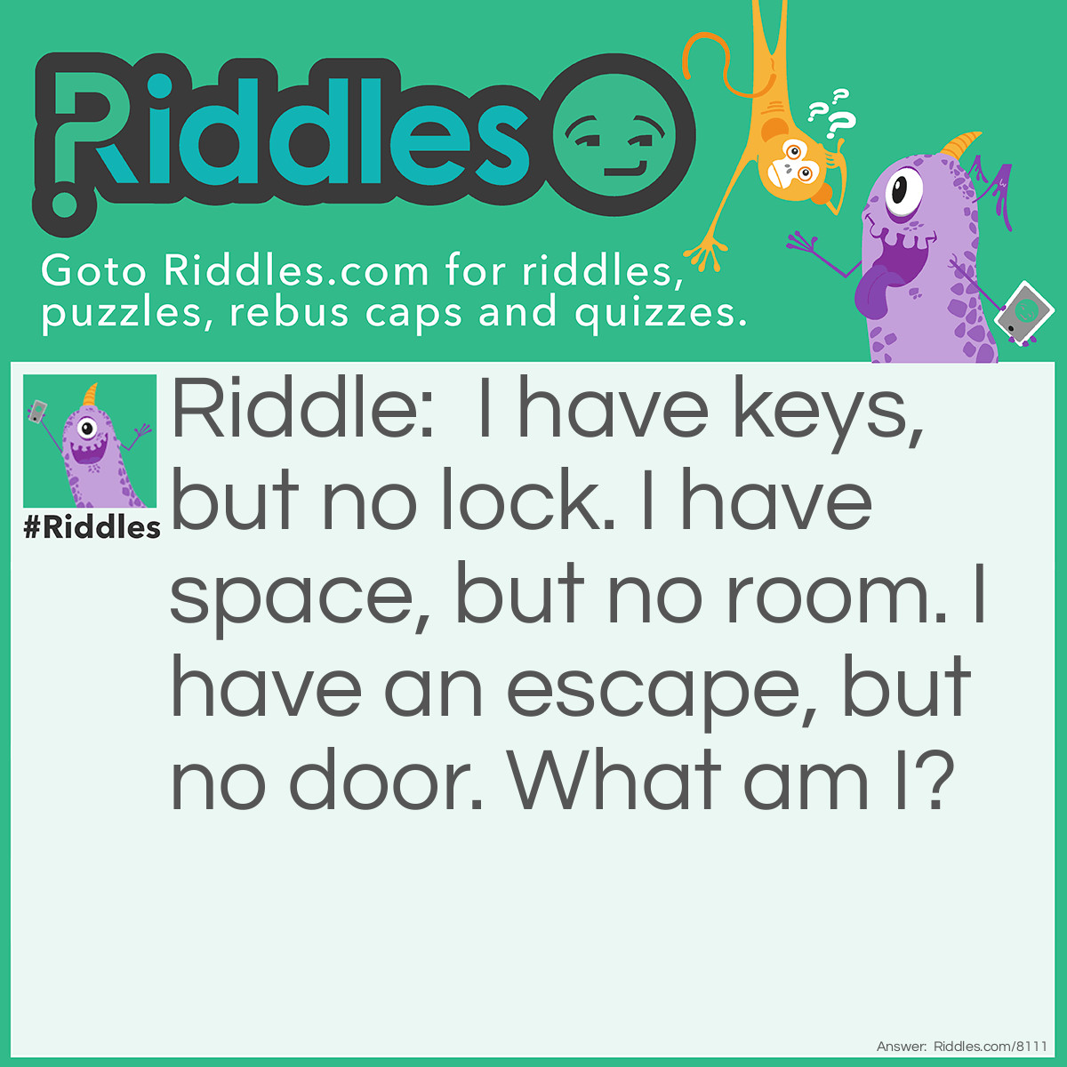 Riddle: I have keys, but no lock. I have space, but no room. I have an escape, but no door. What am I? Answer: A Keyboard.