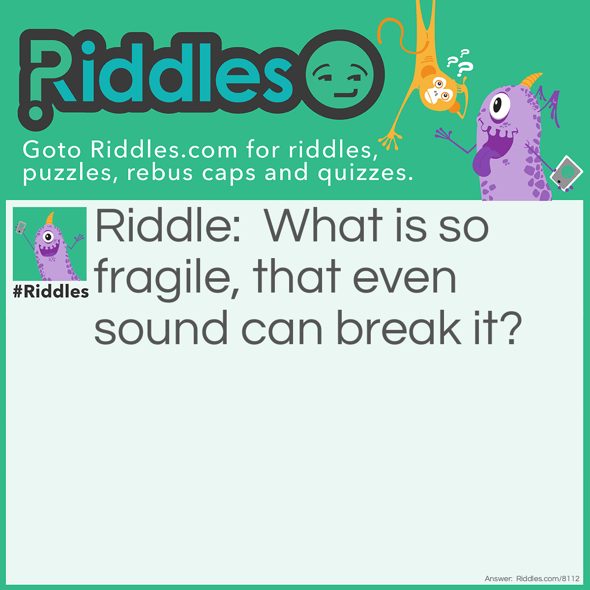 Riddle: What is so fragile, that even sound can break it? Answer: Silence.