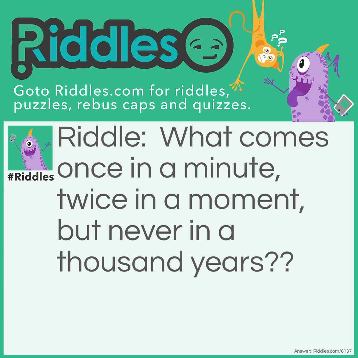 Riddle: What comes once in a minute, twice in a moment, but never in a thousand years?? Answer: The letter M