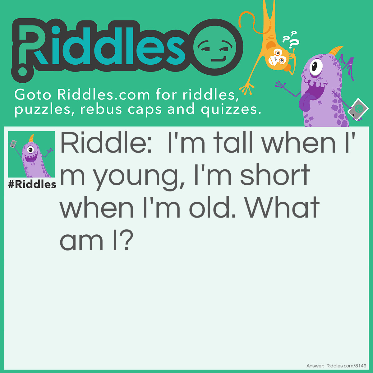 Riddle: I'm tall when I'm young, I'm short when I'm old. What am I? Answer: Candle\Pencil