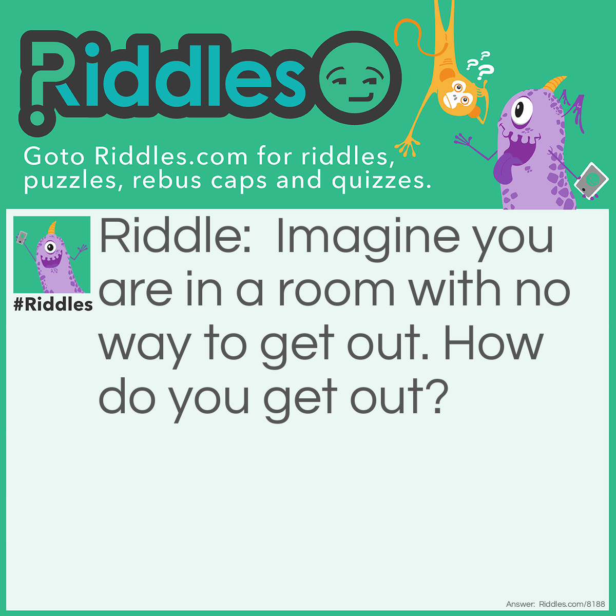 Riddle: Imagine you are in a room with no way to get out. How do you get out? Answer: Stop imagining.