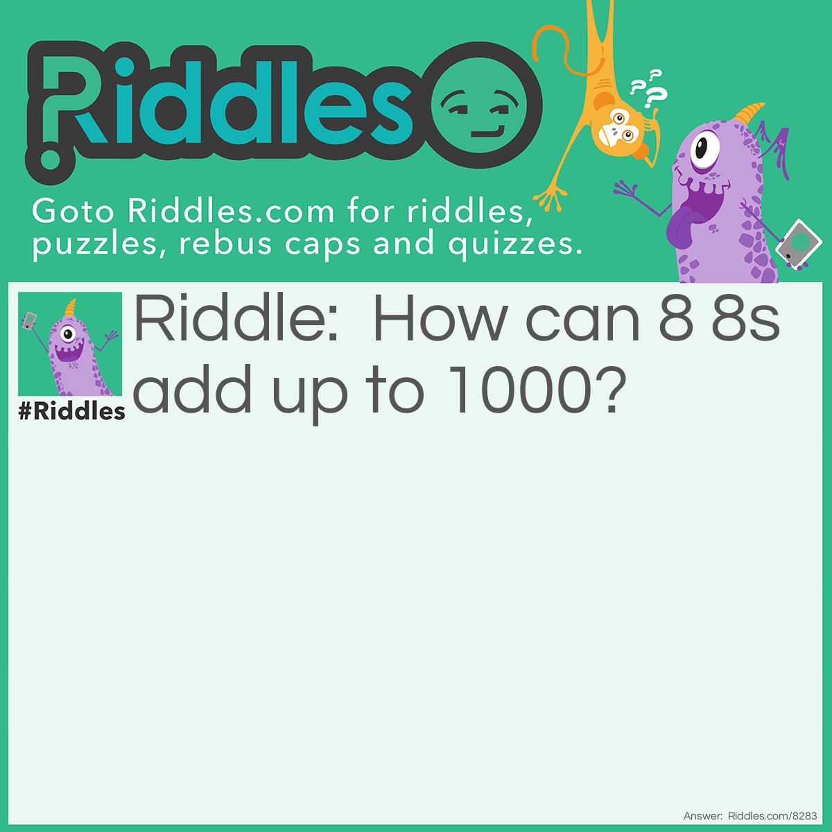 Riddle: How can 8 8s add up to 1000? Answer: 8+8+88+888! Check it out yourself with a calculator!