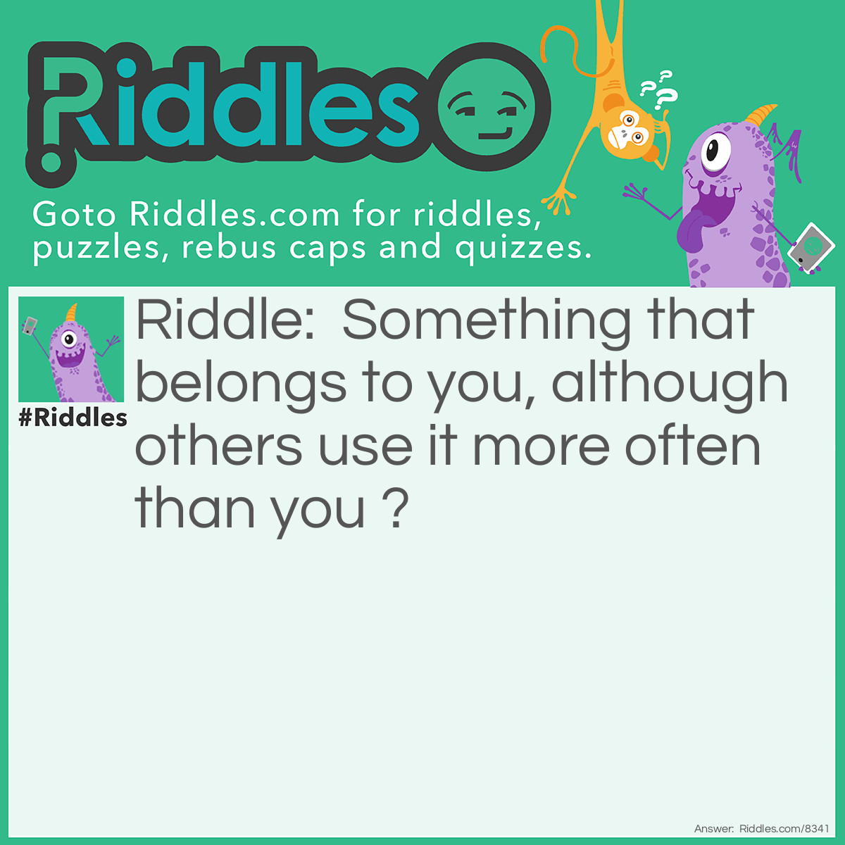 Riddle: Something that belongs to you, although others use it more often than you ? Answer: Your name.