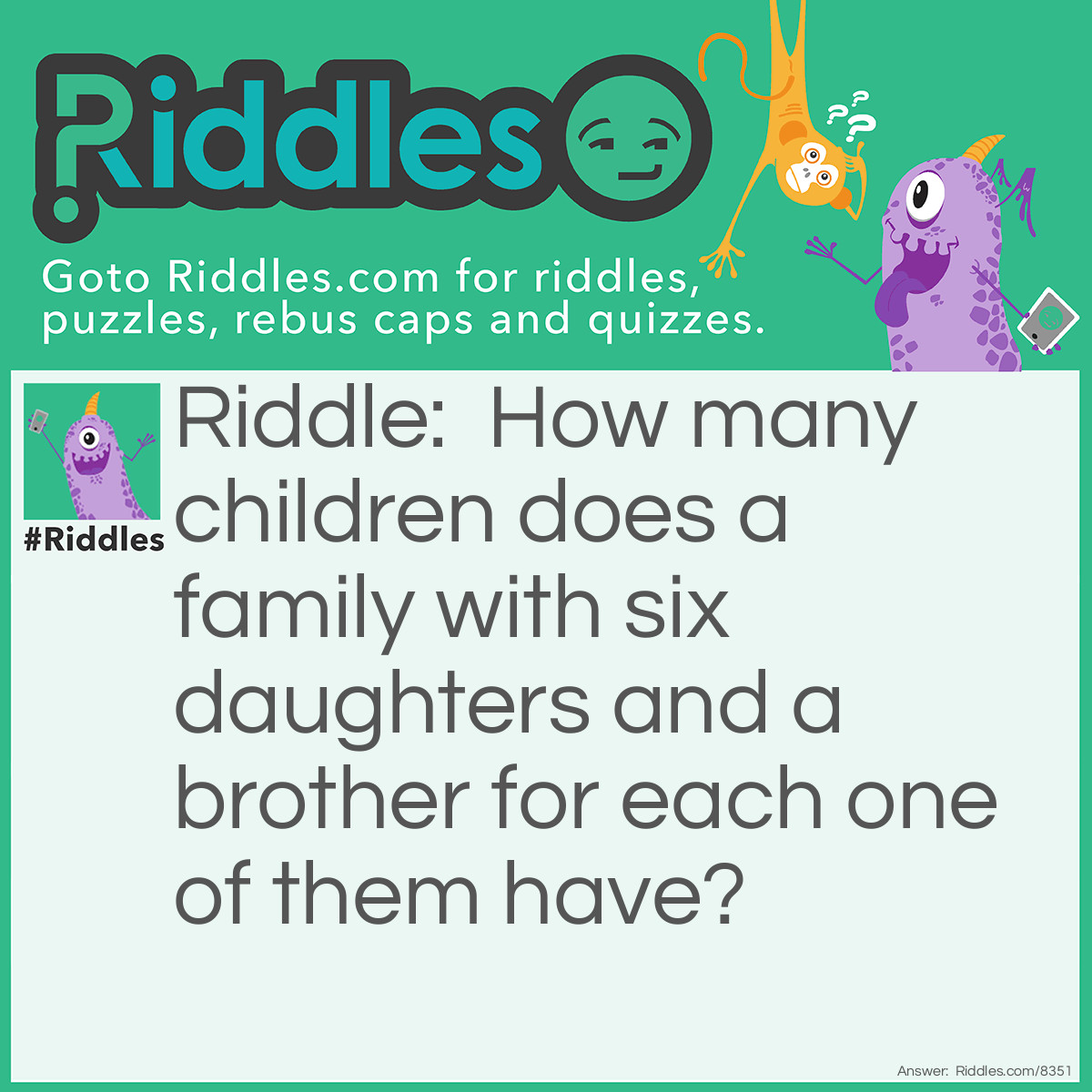 Riddle: How many children does a family with six daughters and a brother for each one of them have? Answer: 7 children; one brother for each sister.