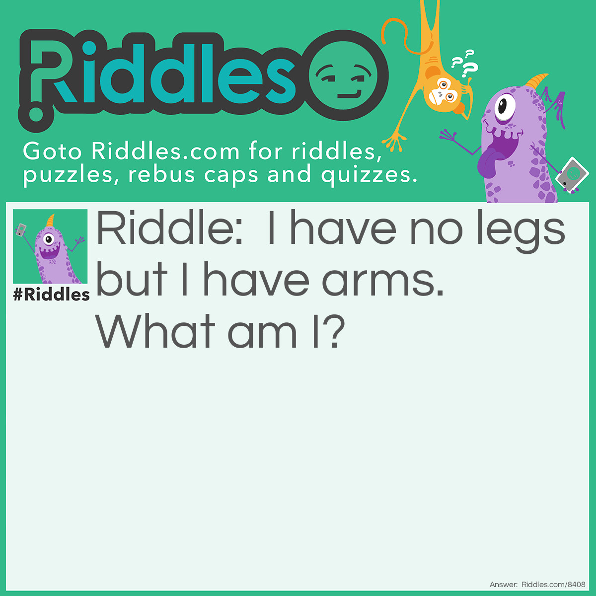 Riddle: I have no legs but I have arms. What am I? Answer: Clock.