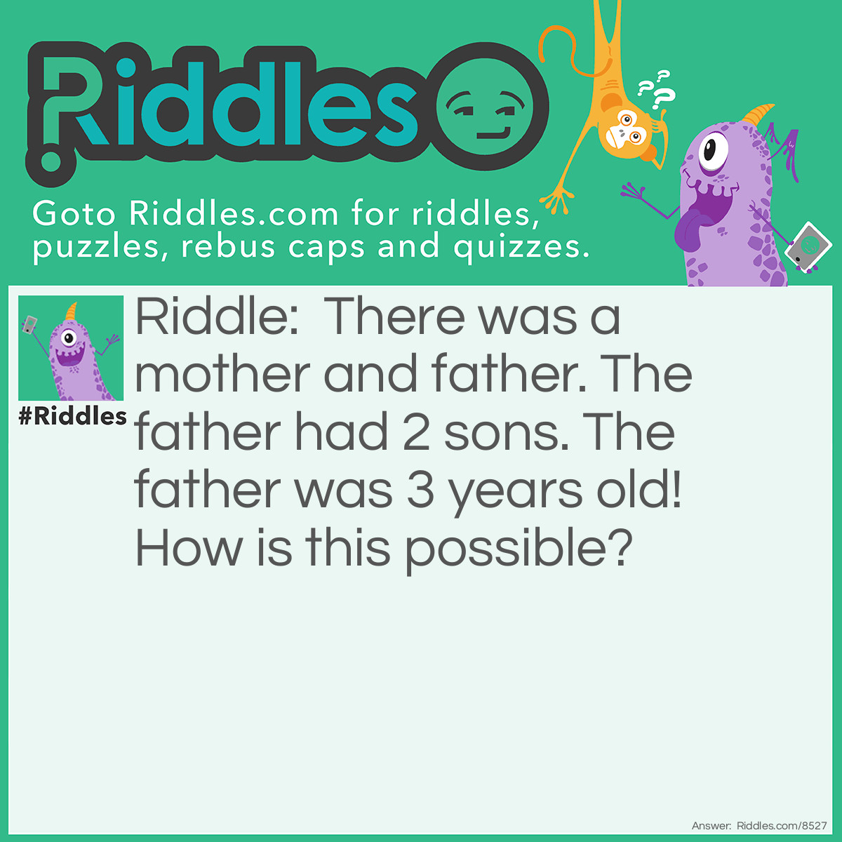 Riddle: There was a mother and father. The father had 2 sons. The father was 3 years old! How is this possible? Answer: Because the father was 3 when he met the mother!