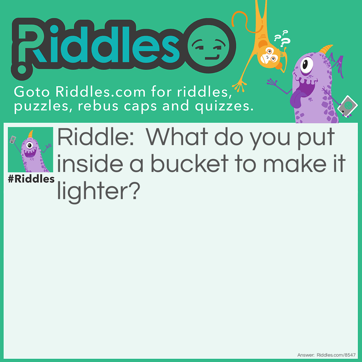 Riddle: What do you put inside a bucket to make it lighter? Answer: You put a hole in the bucket so it is lighter to carry.