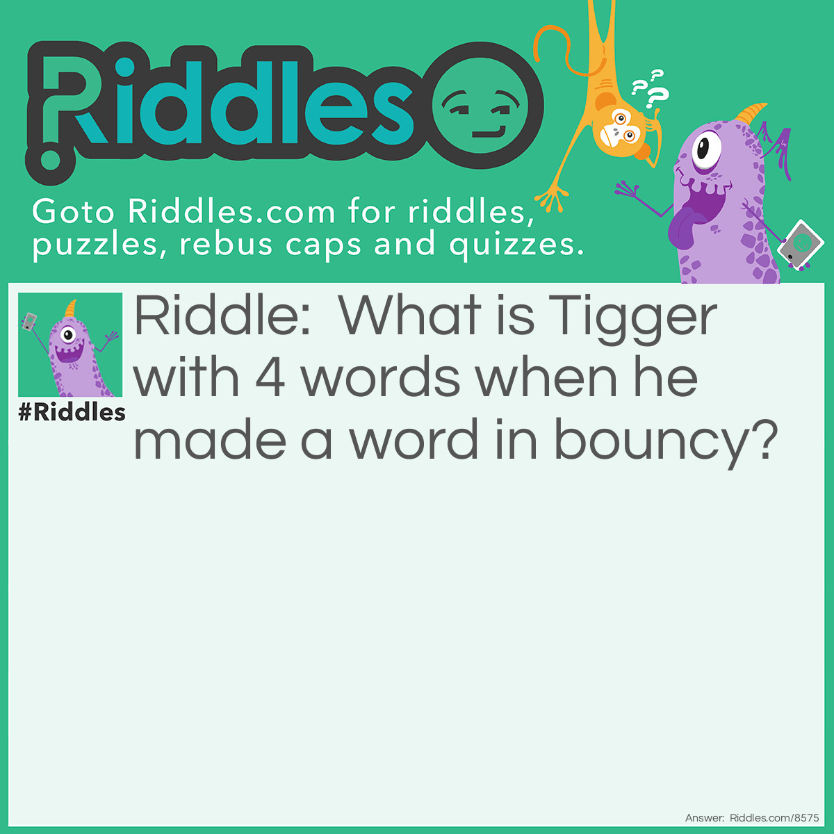 Riddle: What is Tigger with 4 words when he made a word in bouncy? Answer: Bouncy, Trouncy, Flouncy, Pouncy