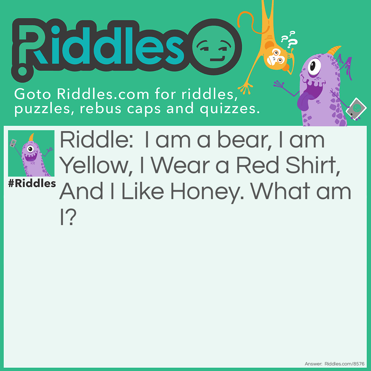 Riddle: I am a bear, I am Yellow, I Wear a Red Shirt, And I Like Honey. What am I? Answer: Winnie the Pooh