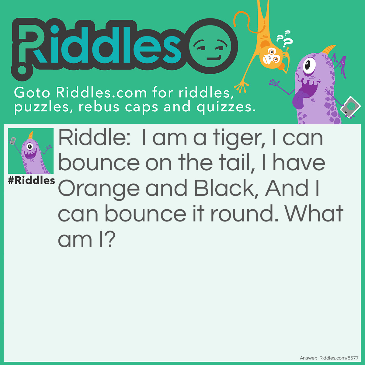 Riddle: I am a tiger, I can bounce on the tail, I have Orange and Black, And I can bounce it round. What am I? Answer: The Tigger