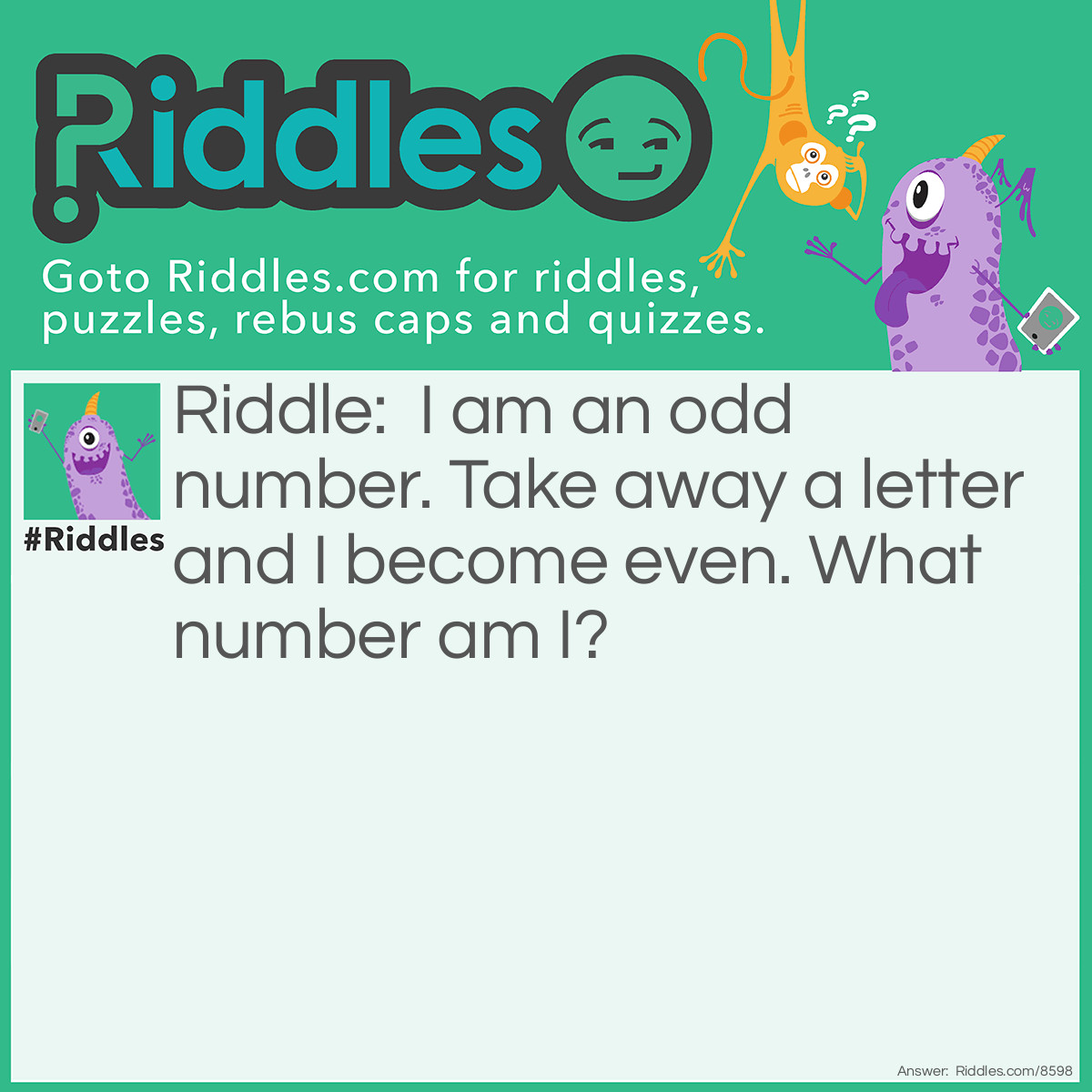 Riddle: I am an odd number. Take away a letter and I become even. What number am I? Answer: Seven.