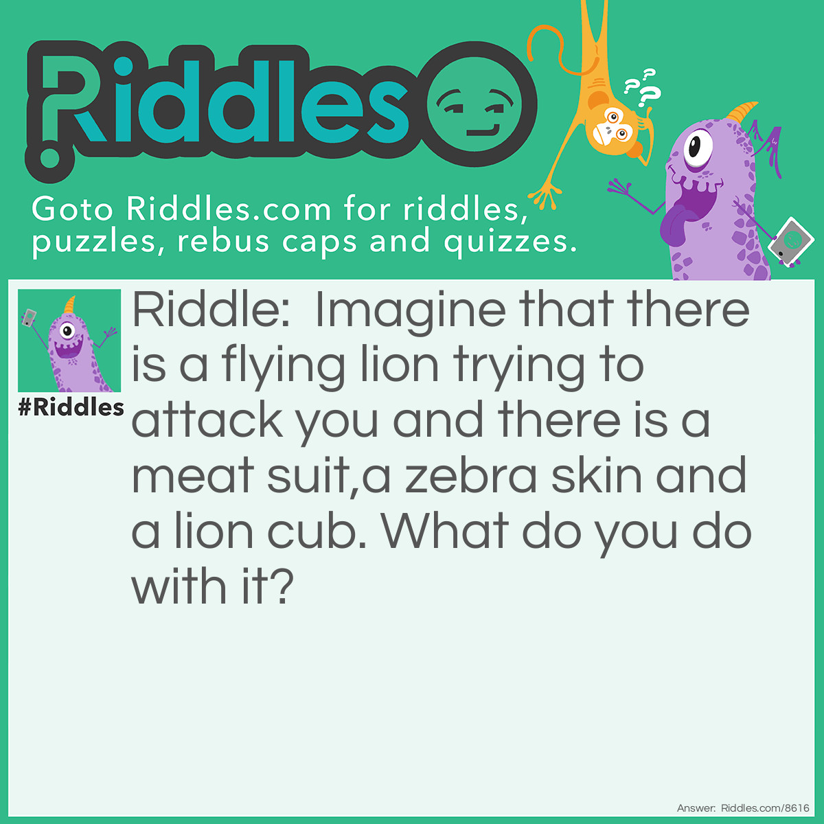 Riddle: Imagine that there is a flying lion trying to attack you and there is a meat suit,a zebra skin and a lion cub. What do you do with it? Answer: Stop imagining it's not real!!