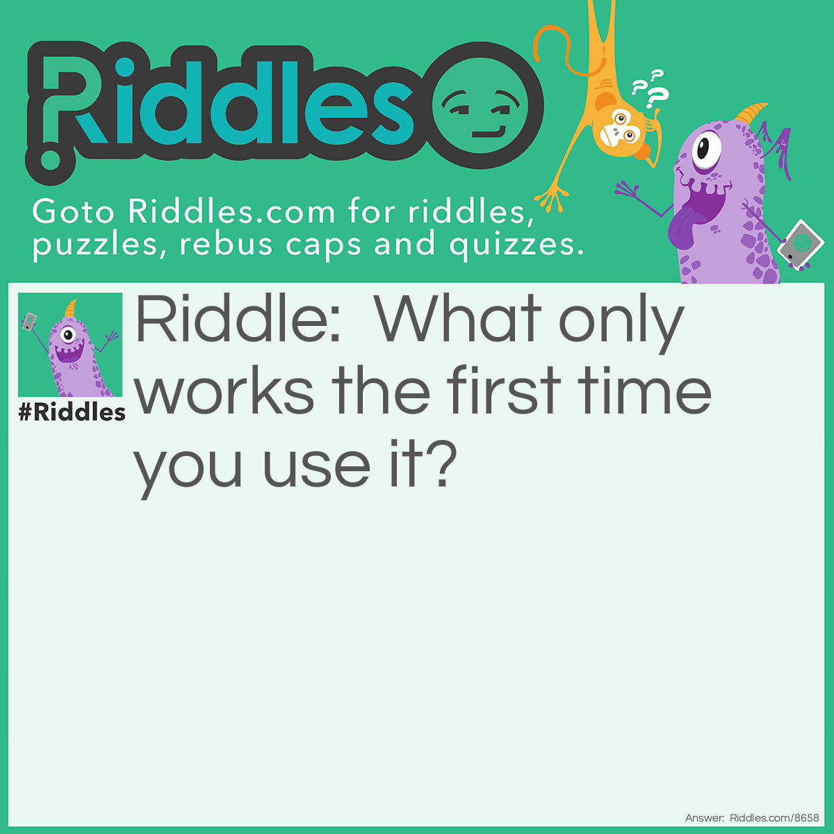 Riddle: What only works the first time you use it? Answer: A match.