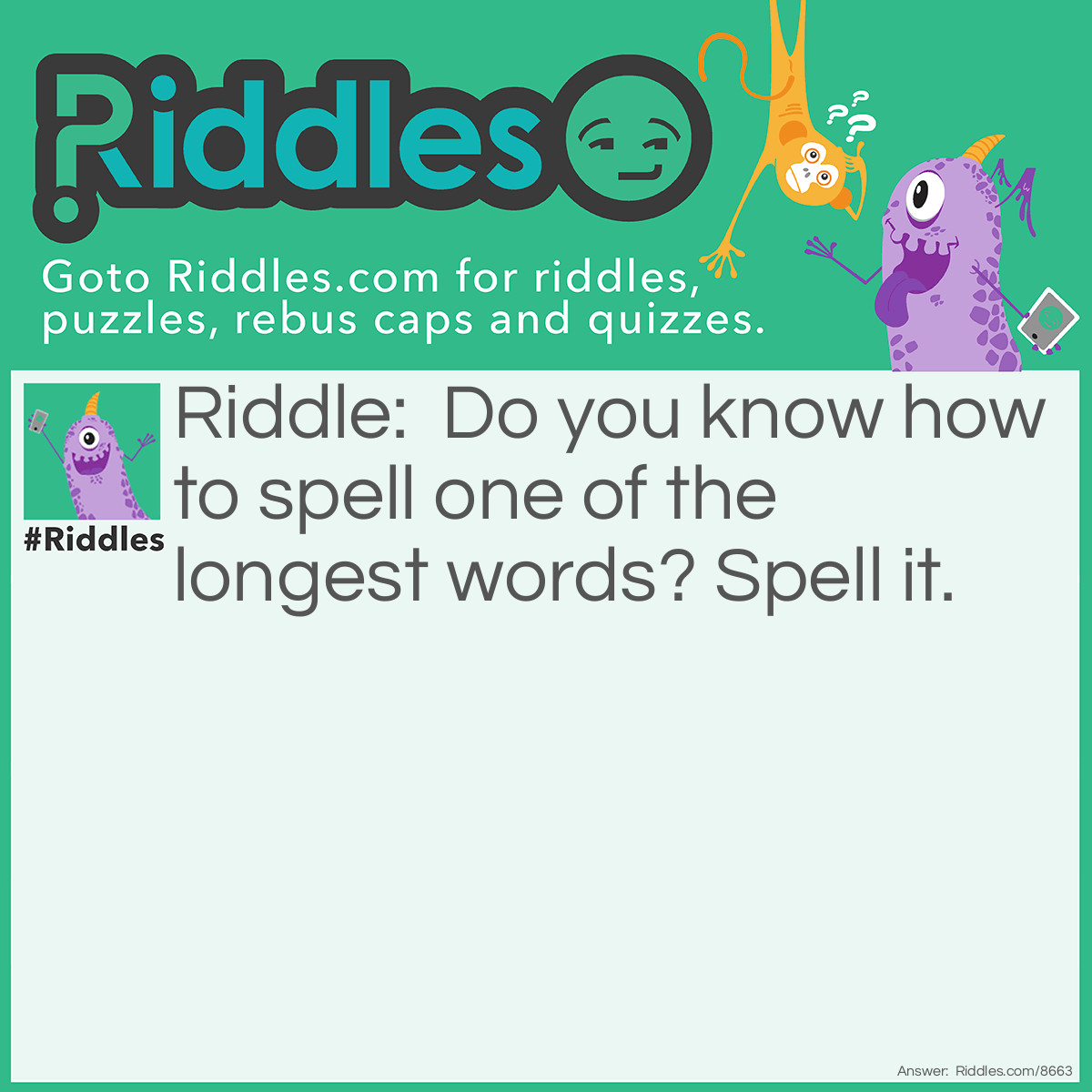 Riddle: Do you know how to spell one of the longest words? Spell it. Answer: I-T. I didn't tell you to spell a word like "Pneumonoultramicroscopicsilicovolcanoconiosis". I just told you to spell "it"