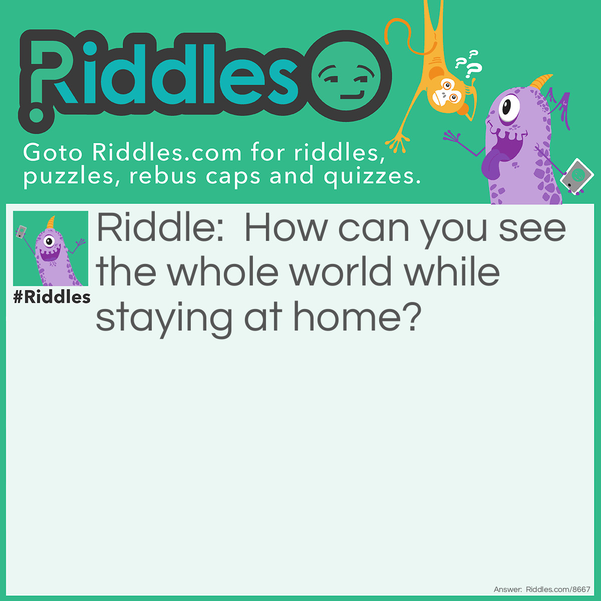 Riddle: How can you see the whole world while staying at home? Answer: By looking on Google Maps!