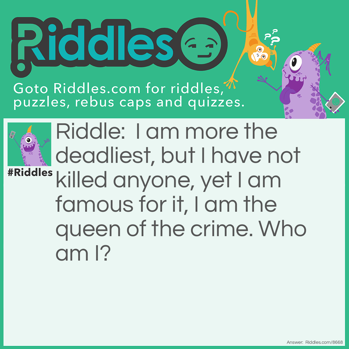 Riddle: I am more the deadliest, but I have not killed anyone, yet I am famous for it, I am the queen of the crime. Who am I? Answer: My name is Agatha Chistie.