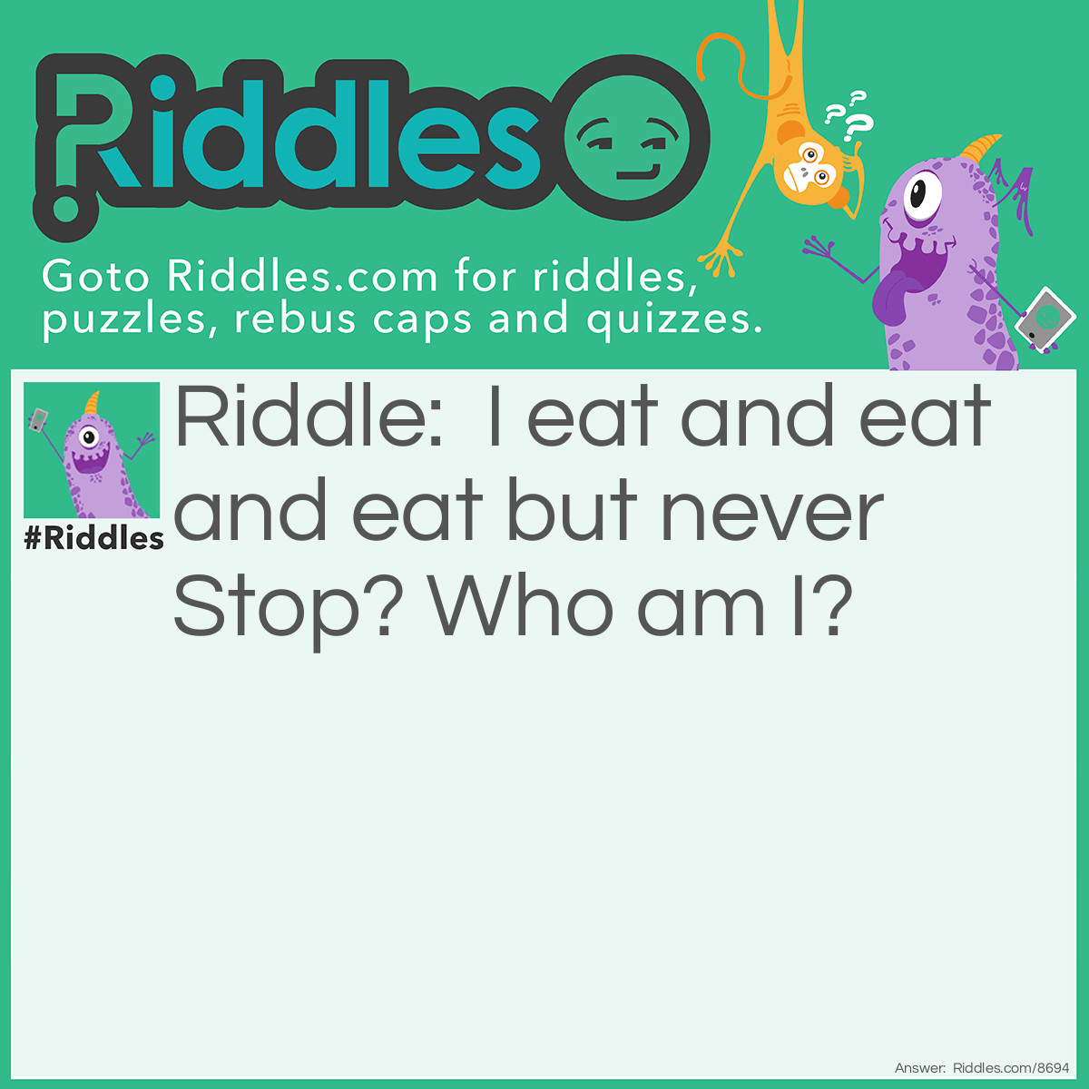 Riddle: I eat and eat and eat but never Stop? Who am I? Answer: Fire.