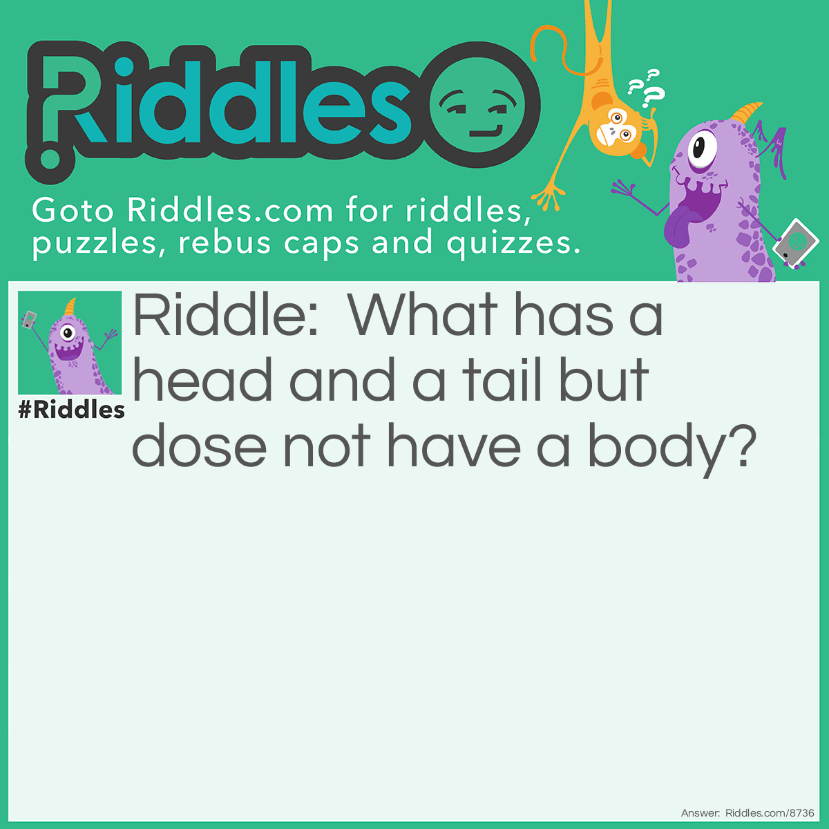 Riddle: What has a head and a tail but dose not have a body? Answer: A penny.