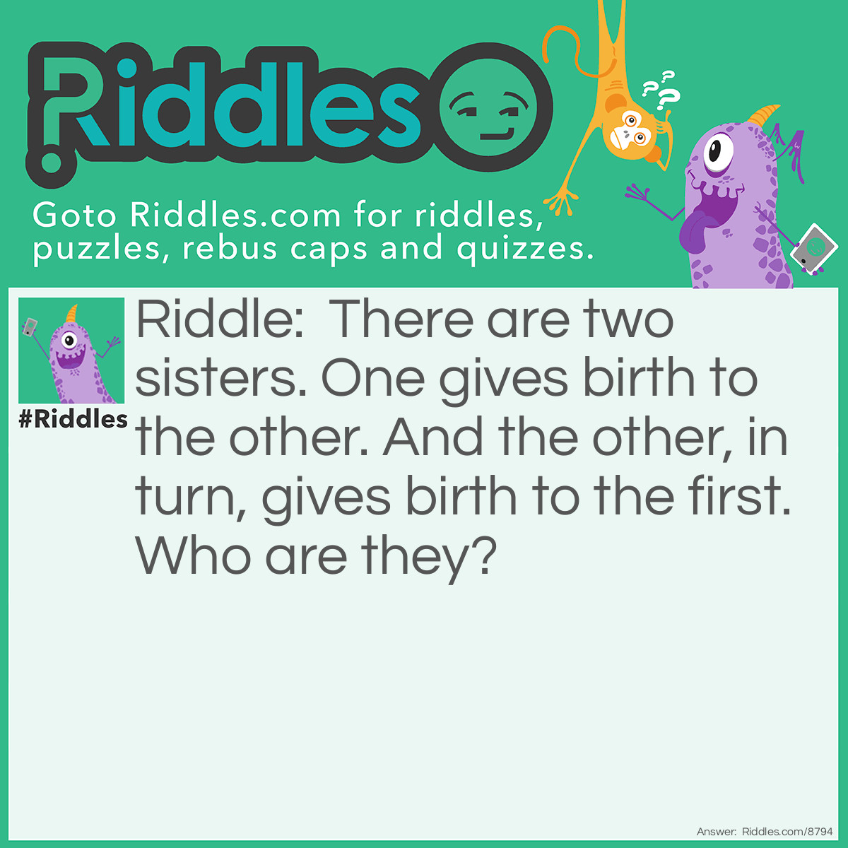 Riddle: There are two sisters. One gives birth to the other. And the other, in turn, gives birth to the first. Who are they? Answer: Night and Day