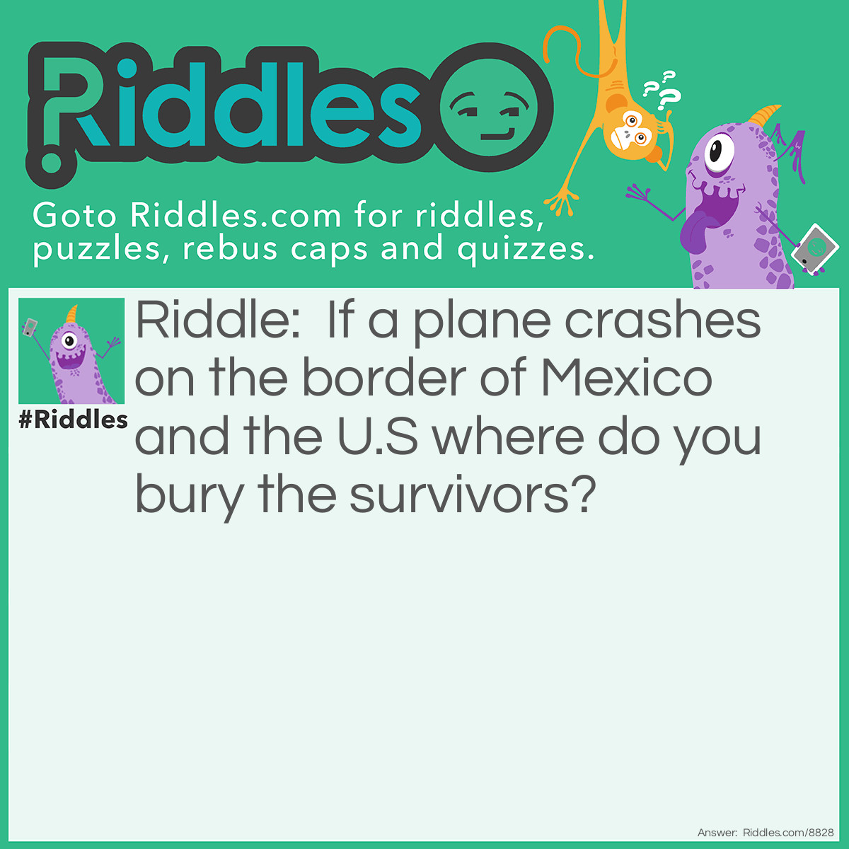 Riddle: If a plane crashes on the border of Mexico and the U.S where do you bury the survivors? Answer: Why would you bury survivors?