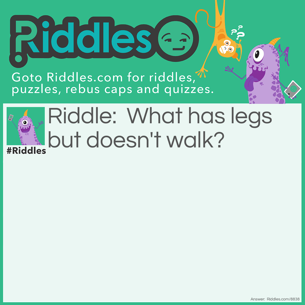 Riddle: What has legs but doesn't walk? Answer: A chair.