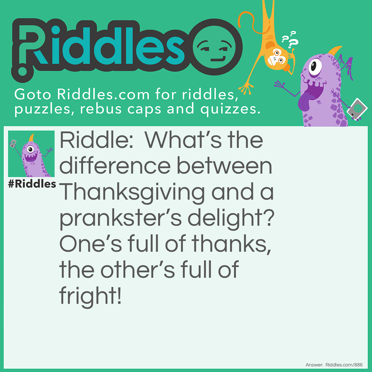 Riddle: What’s the difference between Thanksgiving and a prankster’s delight? One’s full of thanks, the other’s full of fright! Answer: April Fools' Day.
This contrasts Thanksgiving’s gratitude with April Fools' Day’s playful scares and tricks.