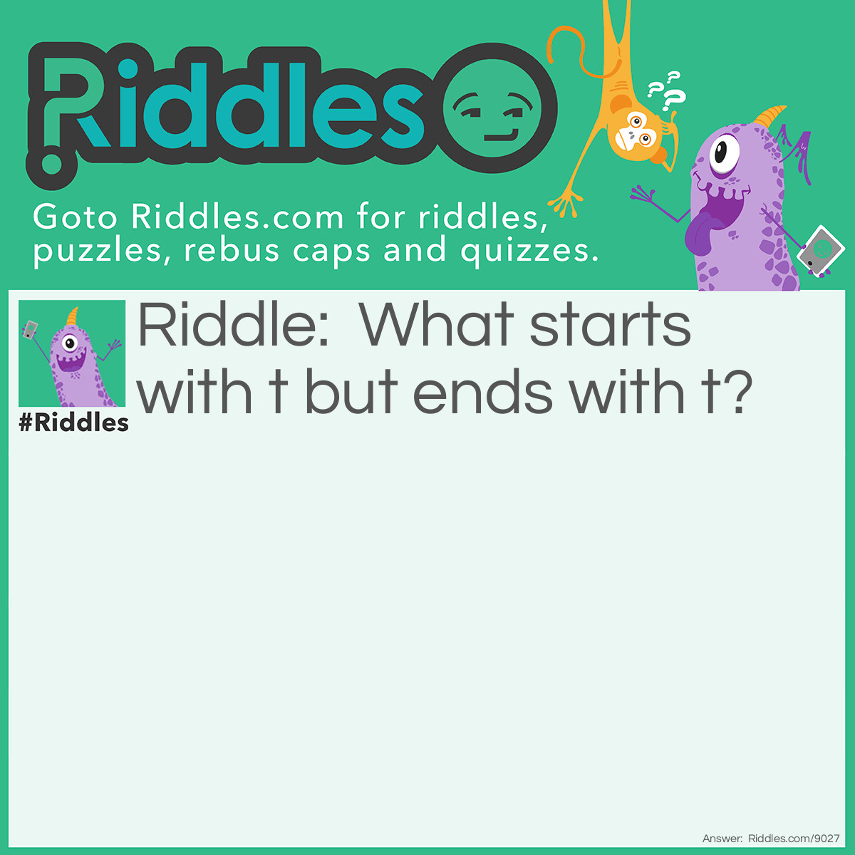 Riddle: What starts with t but ends with t? Answer: A teapot.