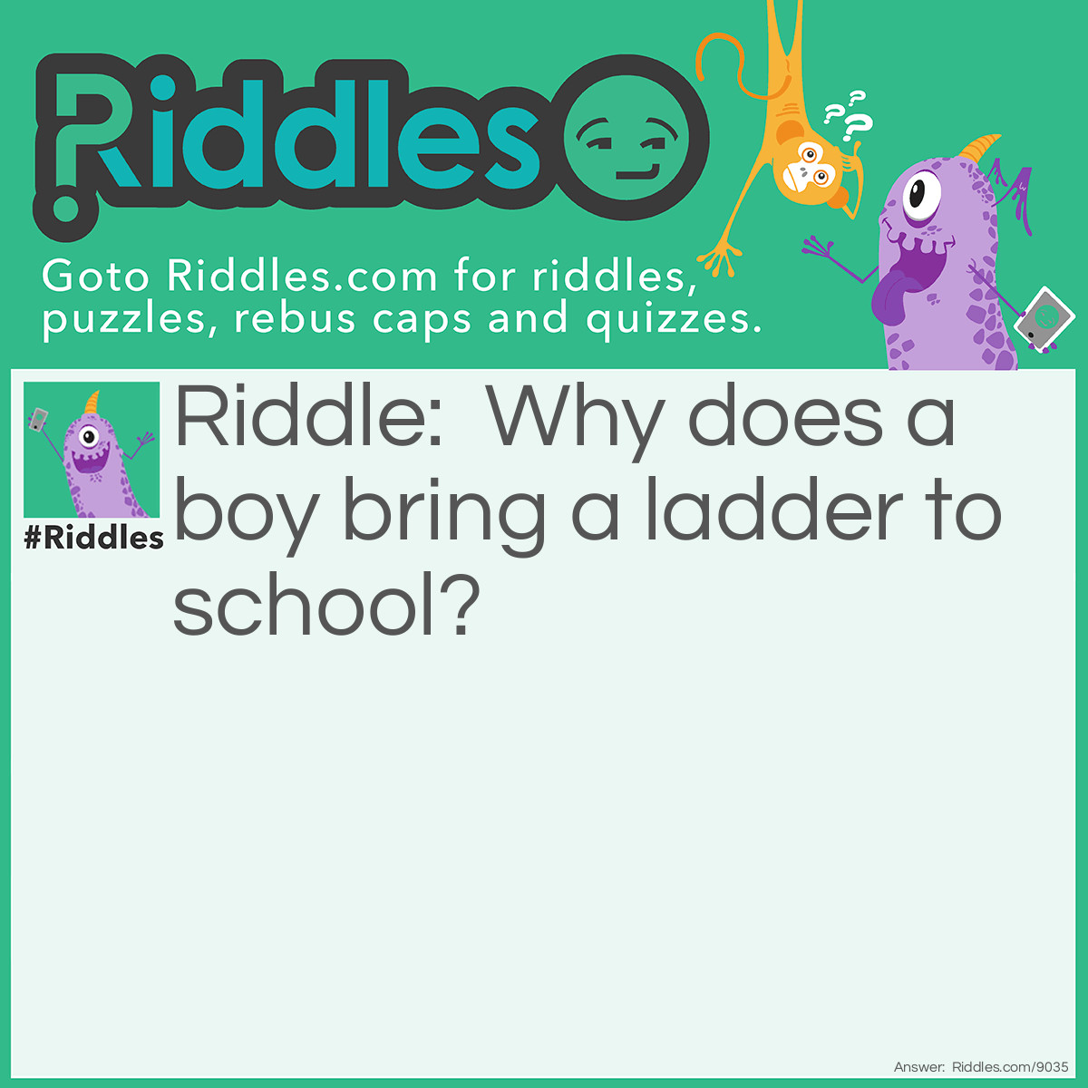 Riddle: Why does a boy bring a ladder to school? Answer: Because it was high school