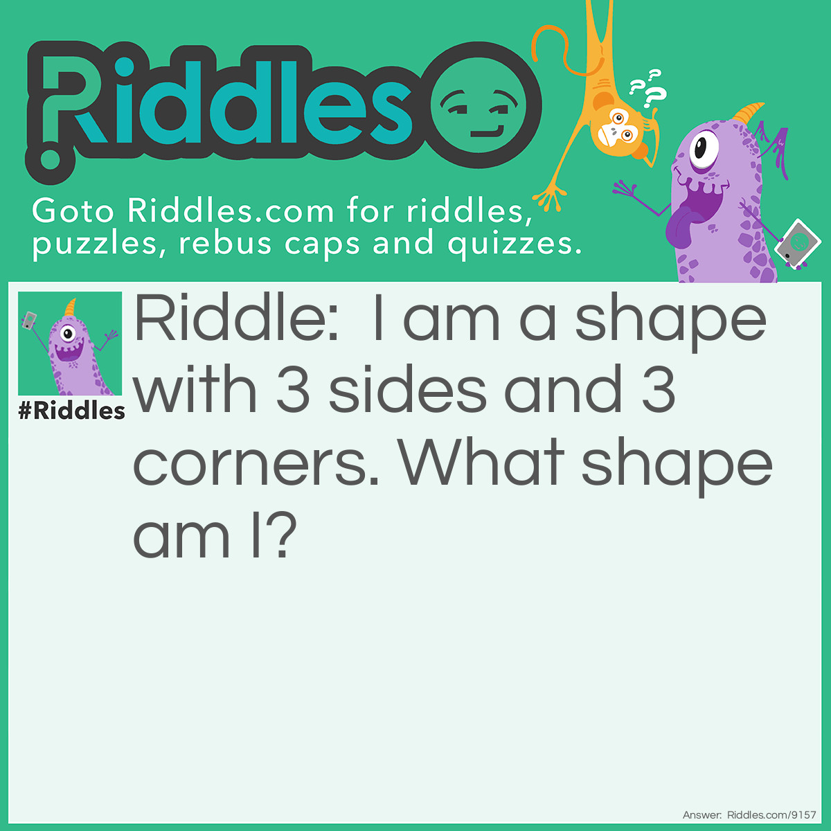 Riddle: I am a shape with 3 sides and 3 corners. What shape am I? Answer: A triangle.