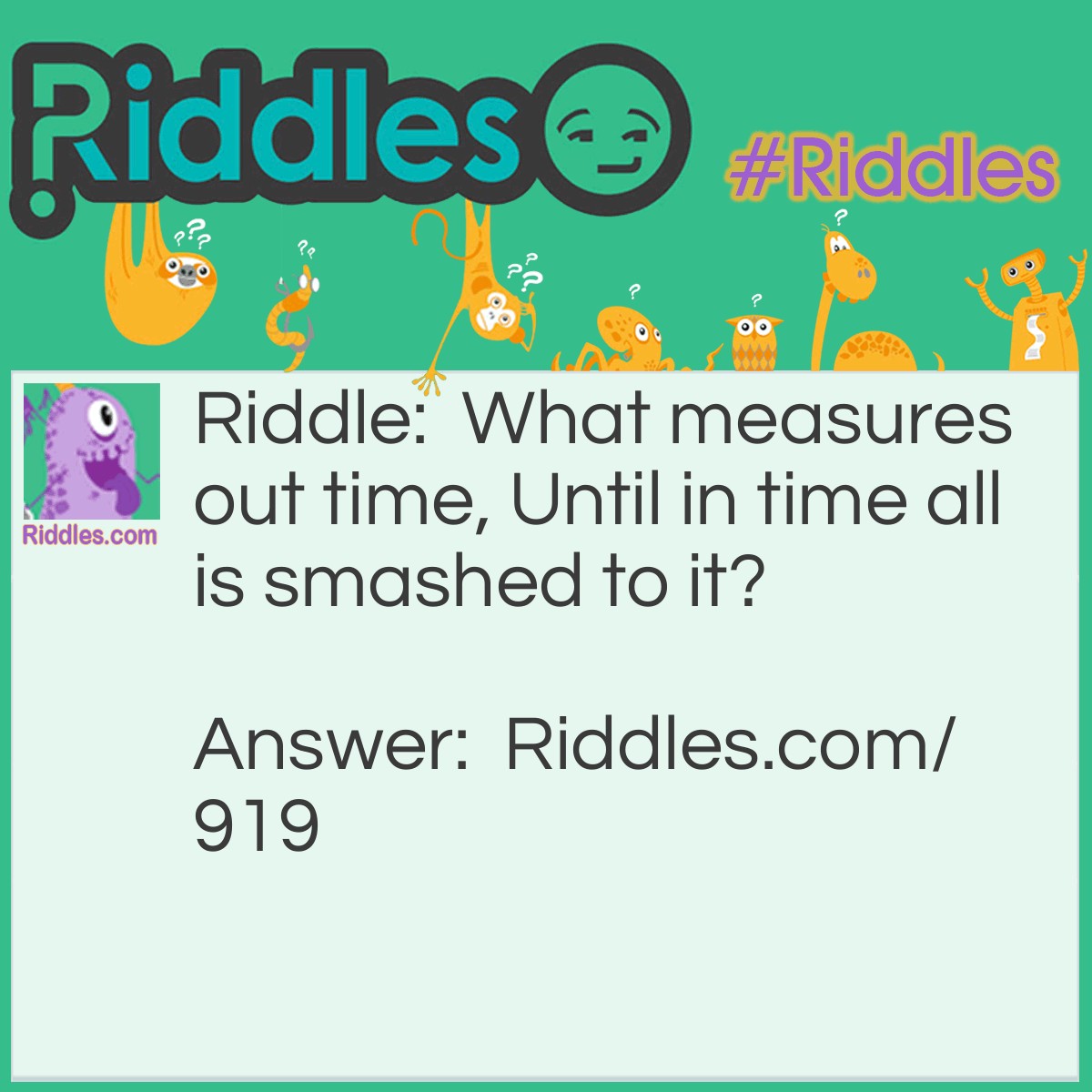 Riddle: What measures out time, Until in time all is smashed to it? Answer: Sand.