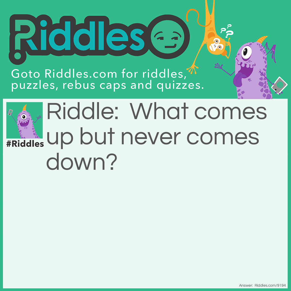 Riddle: What comes up but never comes down? Answer: Your age.