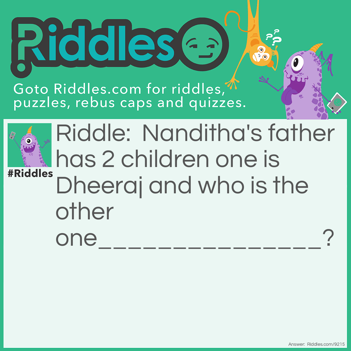 Riddle: Nanditha's father has 2 children one is Dheeraj and who is the other one_______________? Answer: Nanditha is the answer.