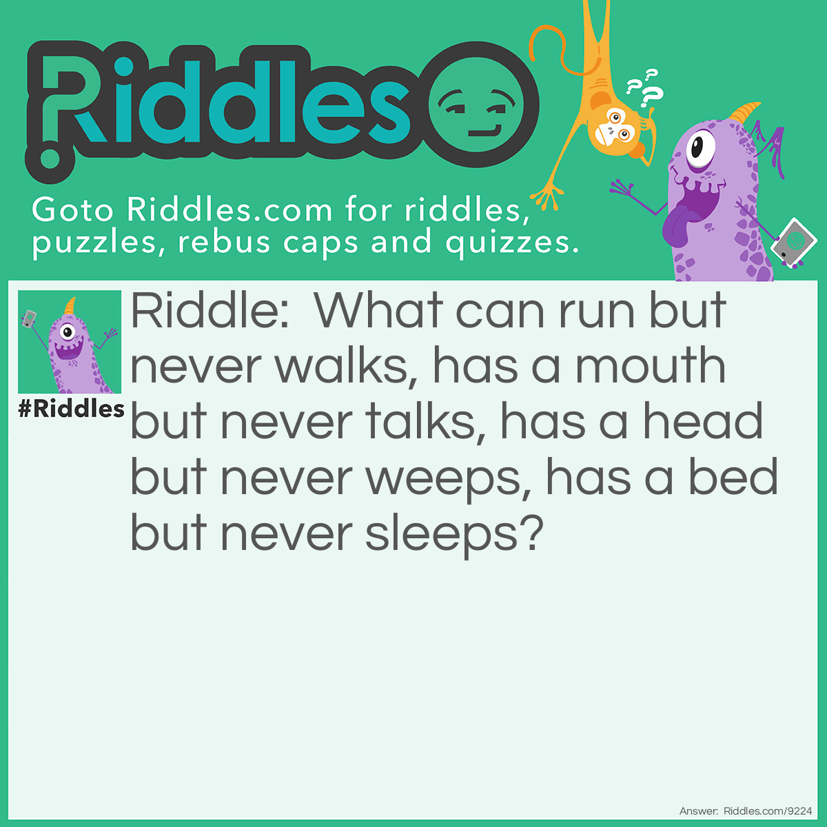 Riddle: What can run but never walks, has a mouth but never talks, has a head but never weeps, has a bed but never sleeps? Answer: A river.