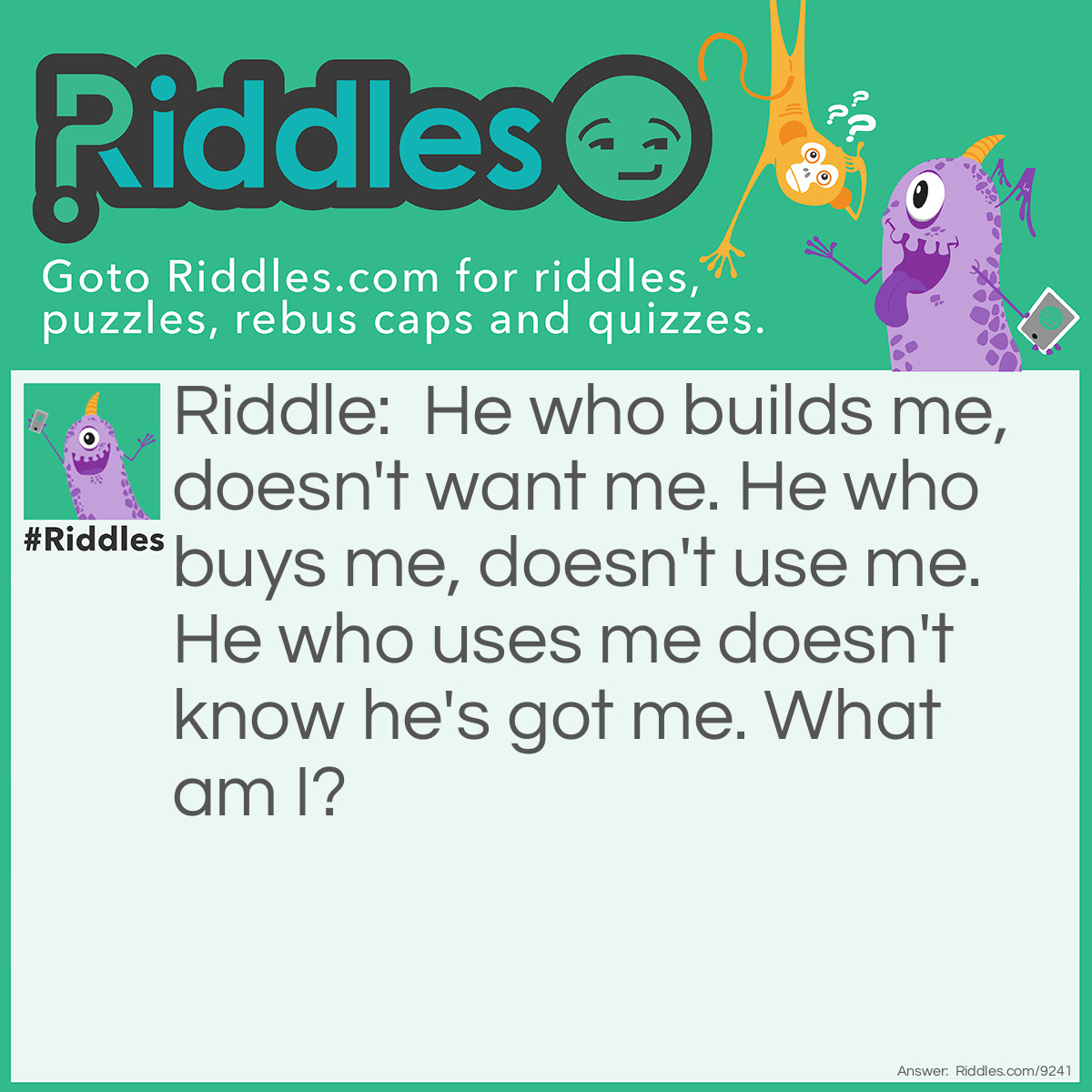 Riddle: He who builds me, doesn't want me. He who buys me, doesn't use me. He who uses me doesn't know he's got me. What am I? Answer: A coffin.