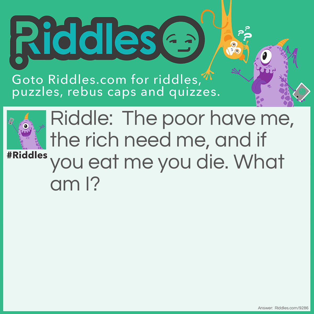 Riddle: The poor have me, the rich need me, and if you eat me you die. What am I? Answer: Nothing