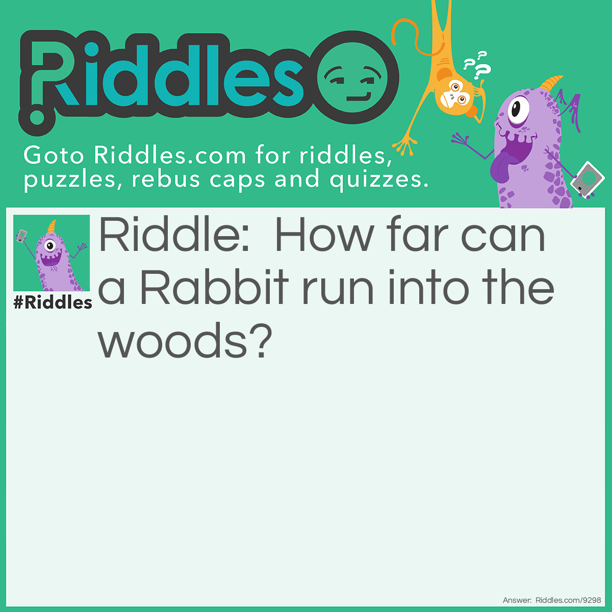 Riddle: How far can a Rabbit run into the woods? Answer: Only half way. When he gets halfway in, he starts coming out again.