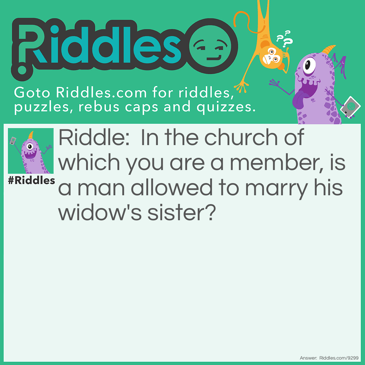 Riddle: In the church of which you are a member, is a man allowed to marry his widow's sister? Answer: A man who has a widow is a dead man.