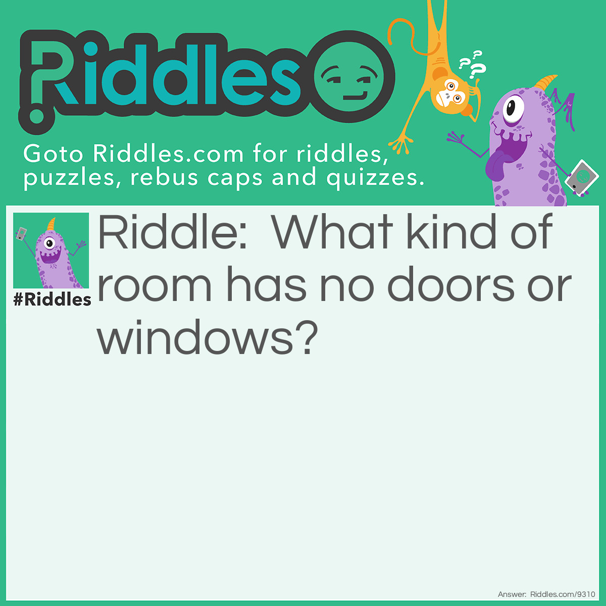 Riddle: What kind of room has no doors or windows? Answer: A mushroom