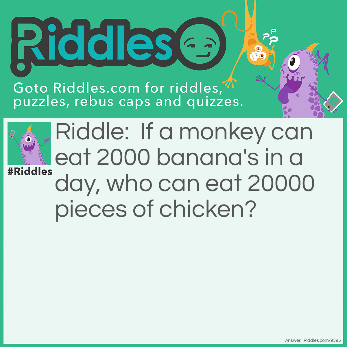 Riddle: If a monkey can eat 2000 banana's in a day, who can eat 20000 pieces of chicken? Answer: Cavemen.